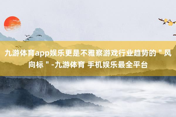九游体育app娱乐更是不雅察游戏行业趋势的＂风向标＂-九游体育 手机娱乐最全平台