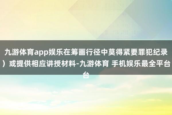 九游体育app娱乐在筹画行径中莫得紧要罪犯纪录)或提供相应讲授材料-九游体育 手机娱乐最全平台