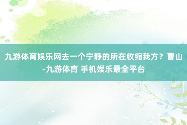 九游体育娱乐网去一个宁静的所在收缩我方？曹山-九游体育 手机娱乐最全平台