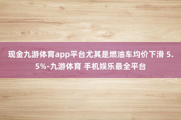 现金九游体育app平台尤其是燃油车均价下滑 5.5%-九游体育 手机娱乐最全平台