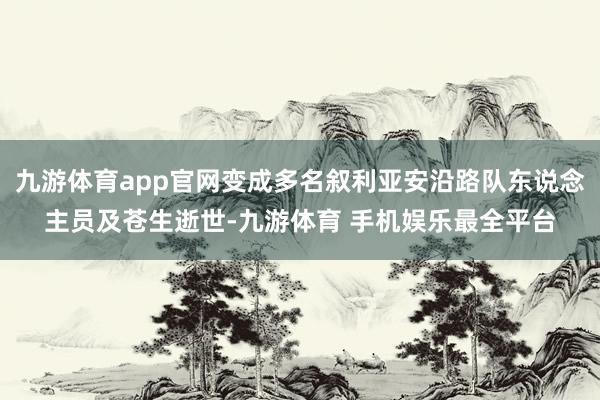 九游体育app官网变成多名叙利亚安沿路队东说念主员及苍生逝世-九游体育 手机娱乐最全平台