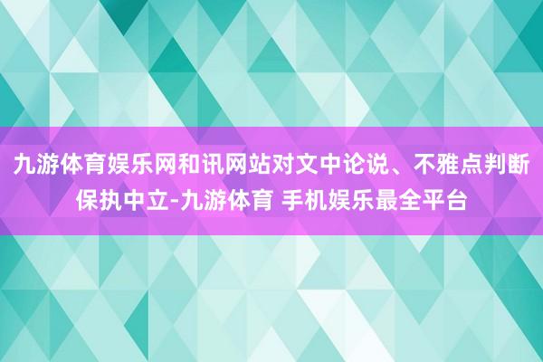 九游体育娱乐网和讯网站对文中论说、不雅点判断保执中立-九游体育 手机娱乐最全平台