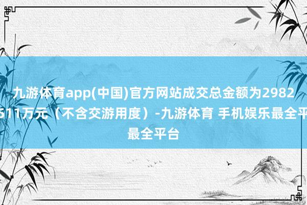 九游体育app(中国)官方网站成交总金额为2982.8511万元(不含交游用度)-九游体育 手机娱乐最全平台
