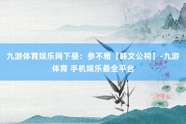 九游体育娱乐网下昼：参不雅【韩文公祠】-九游体育 手机娱乐最全平台