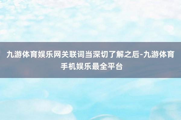 九游体育娱乐网关联词当深切了解之后-九游体育 手机娱乐最全平台