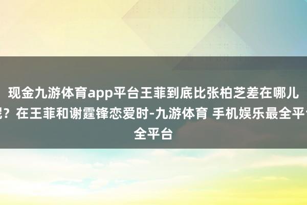 现金九游体育app平台王菲到底比张柏芝差在哪儿呢？在王菲和谢霆锋恋爱时-九游体育 手机娱乐最全平台