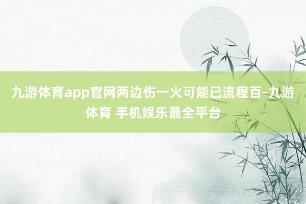 九游体育app官网两边伤一火可能已流程百-九游体育 手机娱乐最全平台