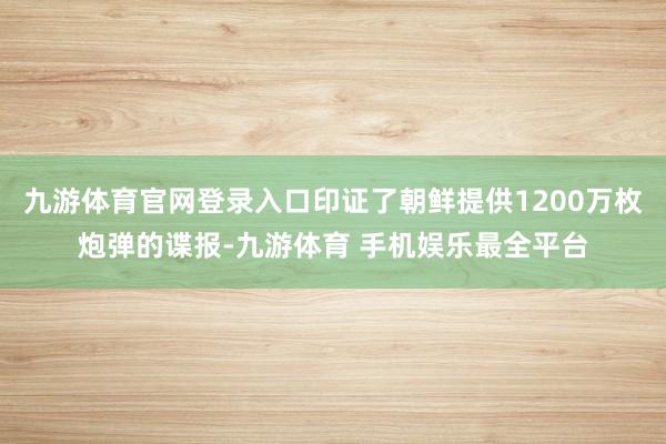 九游体育官网登录入口印证了朝鲜提供1200万枚炮弹的谍报-九游体育 手机娱乐最全平台