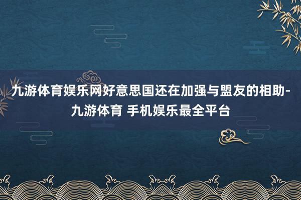 九游体育娱乐网好意思国还在加强与盟友的相助-九游体育 手机娱乐最全平台