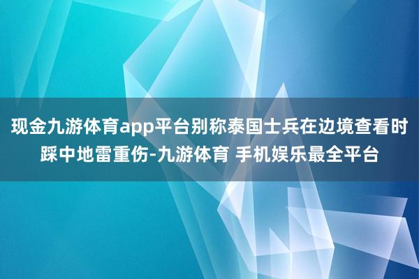 现金九游体育app平台别称泰国士兵在边境查看时踩中地雷重伤-九游体育 手机娱乐最全平台
