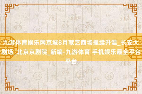 九游体育娱乐网京城8月献艺商场捏续升温_长安大剧场_北京京剧院_新编-九游体育 手机娱乐最全平台