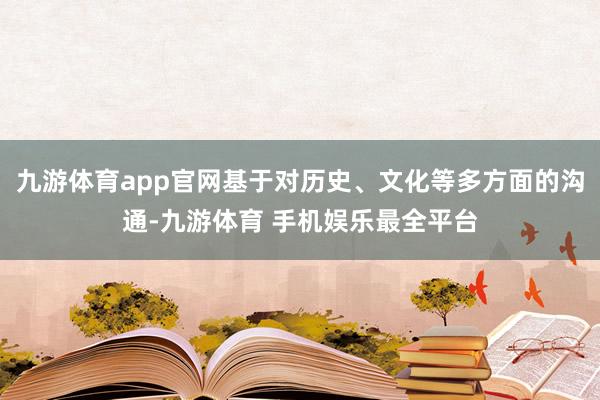 九游体育app官网基于对历史、文化等多方面的沟通-九游体育 手机娱乐最全平台