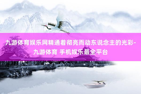 九游体育娱乐网精通着彻亮而动东说念主的光彩-九游体育 手机娱乐最全平台