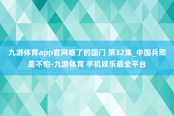 九游体育app官网临了的国门 第32集_中国兵即是不怕-九游体育 手机娱乐最全平台