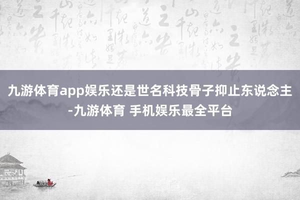 九游体育app娱乐还是世名科技骨子抑止东说念主-九游体育 手机娱乐最全平台