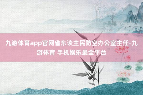 九游体育app官网省东谈主民防空办公室主任-九游体育 手机娱乐最全平台