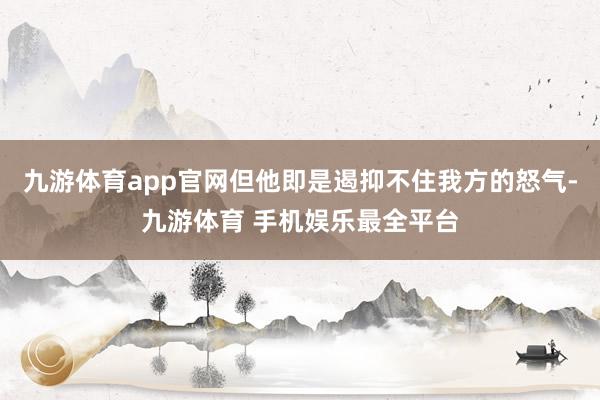 九游体育app官网但他即是遏抑不住我方的怒气-九游体育 手机娱乐最全平台