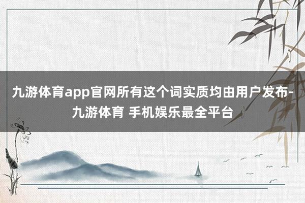 九游体育app官网所有这个词实质均由用户发布-九游体育 手机娱乐最全平台