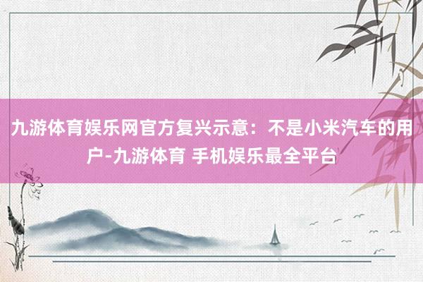 九游体育娱乐网官方复兴示意：不是小米汽车的用户-九游体育 手机娱乐最全平台