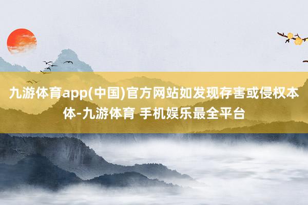 九游体育app(中国)官方网站如发现存害或侵权本体-九游体育 手机娱乐最全平台