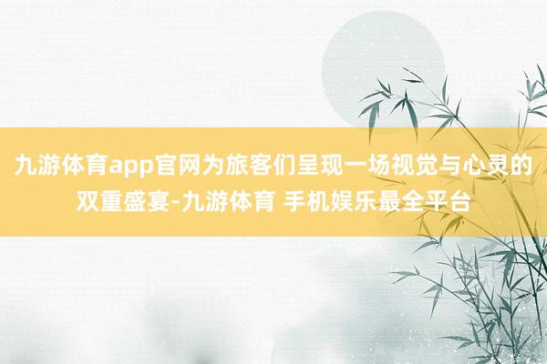 九游体育app官网为旅客们呈现一场视觉与心灵的双重盛宴-九游体育 手机娱乐最全平台