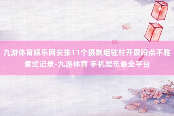 九游体育娱乐网安排11个摄制组驻村开展蹲点不雅察式记录-九游体育 手机娱乐最全平台