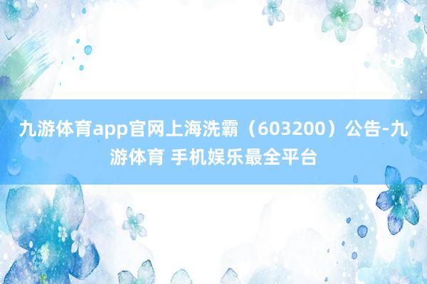 九游体育app官网上海洗霸（603200）公告-九游体育 手机娱乐最全平台