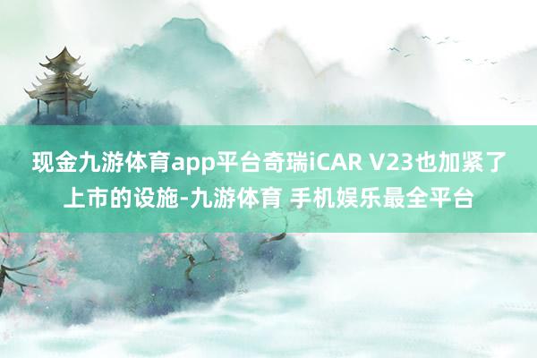 现金九游体育app平台奇瑞iCAR V23也加紧了上市的设施-九游体育 手机娱乐最全平台