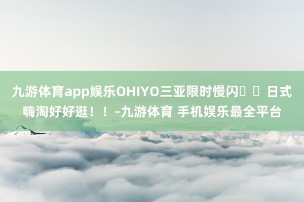 九游体育app娱乐OHIYO三亚限时慢闪❗️日式嗨淘好好逛！！-九游体育 手机娱乐最全平台