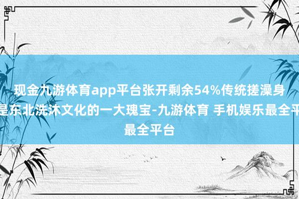 现金九游体育app平台张开剩余54%传统搓澡身手是东北洗沐文化的一大瑰宝-九游体育 手机娱乐最全平台