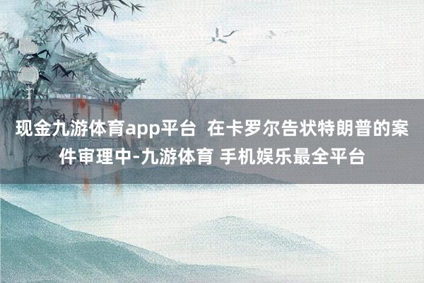 现金九游体育app平台 在卡罗尔告状特朗普的案件审理中-九游体育 手机娱乐最全平台