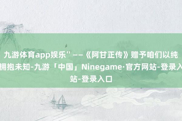 九游体育app娱乐”——《阿甘正传》赠予咱们以纯正拥抱未知-九游「中国」Ninegame·官方网站-登录入口