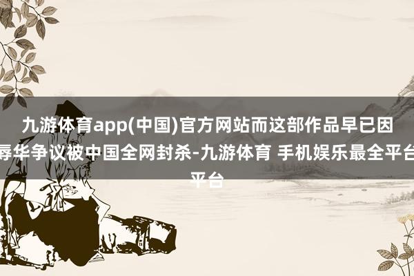 九游体育app(中国)官方网站而这部作品早已因辱华争议被中国全网封杀-九游体育 手机娱乐最全平台