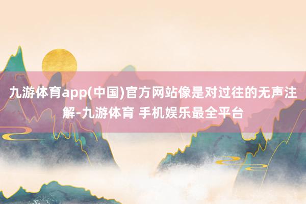 九游体育app(中国)官方网站像是对过往的无声注解-九游体育 手机娱乐最全平台