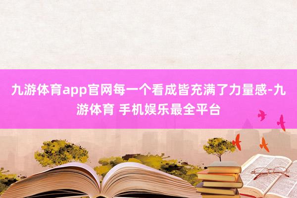 九游体育app官网每一个看成皆充满了力量感-九游体育 手机娱乐最全平台