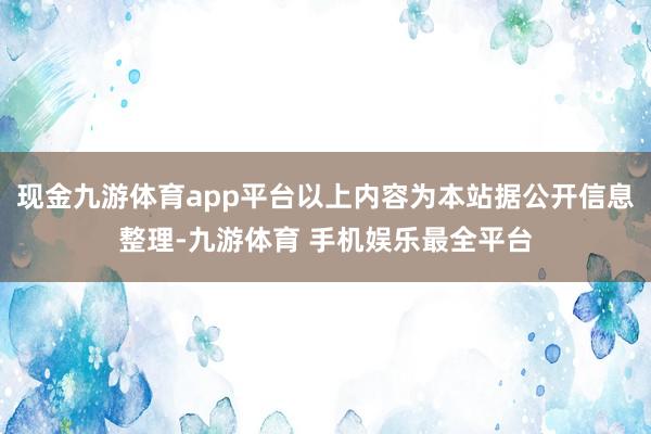 现金九游体育app平台以上内容为本站据公开信息整理-九游体育 手机娱乐最全平台