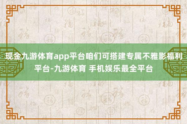 现金九游体育app平台咱们可搭建专属不雅影福利平台-九游体育 手机娱乐最全平台