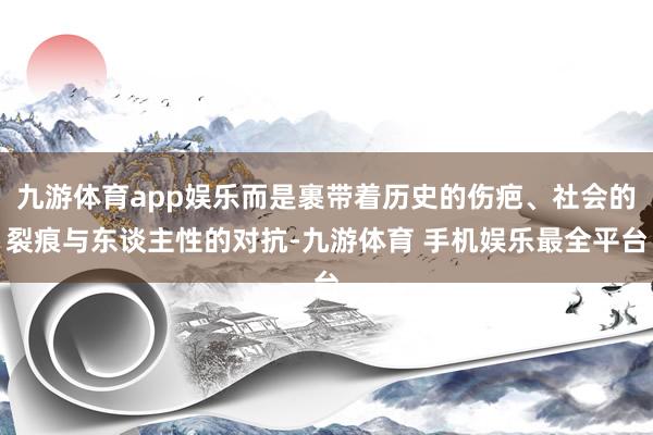 九游体育app娱乐而是裹带着历史的伤疤、社会的裂痕与东谈主性的对抗-九游体育 手机娱乐最全平台