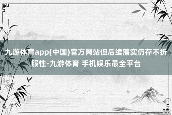 九游体育app(中国)官方网站但后续落实仍存不折服性-九游体育 手机娱乐最全平台
