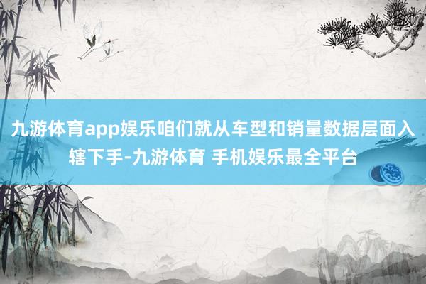 九游体育app娱乐咱们就从车型和销量数据层面入辖下手-九游体育 手机娱乐最全平台