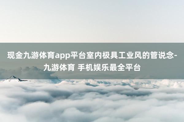 现金九游体育app平台室内极具工业风的管说念-九游体育 手机娱乐最全平台