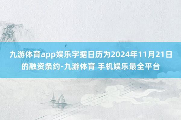 九游体育app娱乐字据日历为2024年11月21日的融资条约-九游体育 手机娱乐最全平台