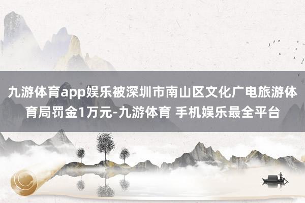 九游体育app娱乐被深圳市南山区文化广电旅游体育局罚金1万元-九游体育 手机娱乐最全平台