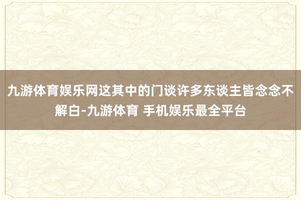 九游体育娱乐网这其中的门谈许多东谈主皆念念不解白-九游体育 手机娱乐最全平台