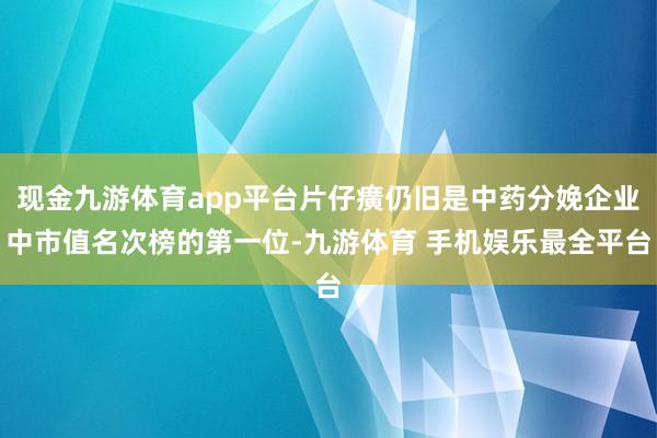 现金九游体育app平台片仔癀仍旧是中药分娩企业中市值名次榜的第一位-九游体育 手机娱乐最全平台