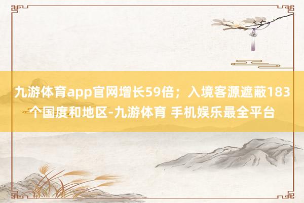 九游体育app官网增长59倍;入境客源遮蔽183个国度和地区-九游体育 手机娱乐最全平台