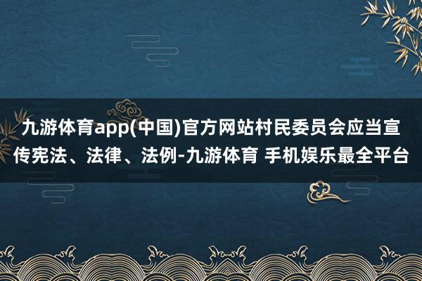 九游体育app(中国)官方网站村民委员会应当宣传宪法、法律、法例-九游体育 手机娱乐最全平台