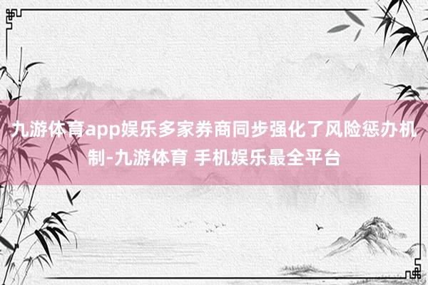 九游体育app娱乐多家券商同步强化了风险惩办机制-九游体育 手机娱乐最全平台