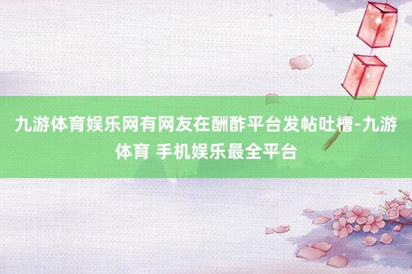 九游体育娱乐网有网友在酬酢平台发帖吐槽-九游体育 手机娱乐最全平台