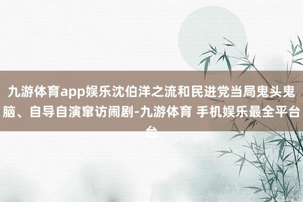 九游体育app娱乐沈伯洋之流和民进党当局鬼头鬼脑、自导自演窜访闹剧-九游体育 手机娱乐最全平台